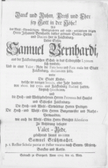 Danck und Ruhm, Preiss und Ehre sey Gott in der Höhe! Als des [...] Herrn Johannis Bernhardi, bisher getreuen Seelen-Hirten und Diaconi hier in Falckenburg [...] Sohn, Samuel Bernhardi, aus der Falckenburgischen Schul, in das Colbergische Lyceum sich wendete, Und in einer Valet-Rede die Fata bona und Fata mala der Stadt Falckenburg, declamiren solte, wolte Die Stadt Kinder, welche im vorigen Seculo, oder Jahr hundert, von 1600. bis 1700. aus Falckenburg studiret hatten, kurtzlich specificiren, und die [...] Herren Patronen des Hauses und Schlosses Falckenburg, Die [...] Herren Prediger, Die [...] Herren Burgermeister und Raths- Verwandten, wie auch die [...] Herrn Gerichts Assessores Zu Anhörung besagter Valet-Rede