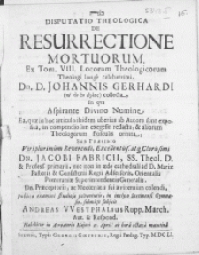 Disputatio Theologica De Resurrectione Mortuorum. Ex Tom. VIII. Locorum Theologicorum [...] Dn. D. Johannis Gerhardi collecta, In qva Aspirante Divino Numine Ea, qvae in hoc articulo ibidem uberius ab Autore sunt exposita, in compendiosam exegesin redacta, & aliorum Theologorum [...] ornata