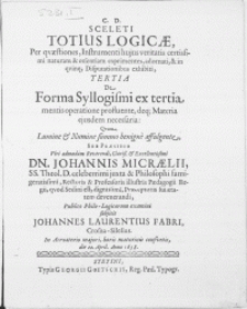 Sceleti Totius Logicae, Per qvaestiones, Instrumenti hujus veritatis certissimi naturam & esentiam exprimentes, adornati, & in qvinq; Disputationibus exhibiti, Tertia : De Forma Syllogismi ex tertia mentis operatione profluente, deq; Materia ejusdem necessaria [...]
