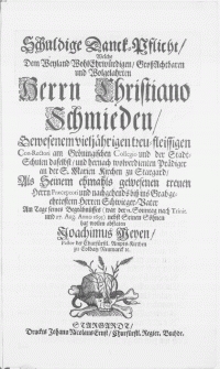 Schuldige Danck-Pflicht, welche Dem Weyland [...] Herrn Christiano Schmieden [...] Con-Rectori am Gröningischen Collegio und der Stadt-Schulen daselbst und [...] Prädiger an der S. Marien Kirchen zu Stargard [...] Am Tage seines Begräbnüss (war der 11. Sontag nach Trinit. und 27. Aug. Anno 1693)