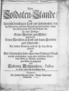 Vom Soldaten-Stande, Und Von dem benohtigten Trost und Zufriedenheit, den die Geworbene und derer Angehorige haben sollen, dessen Sie insonderheit zu dieser Zeit benohtiget sind: In einer Predigt, Seiner Gemeine zum Besten, Insonderheit Denen Betrübten zu Trost, und denen Irrenden zum Unterricht, Am dritten Sonntag nach der H. drey König gehalten [...]