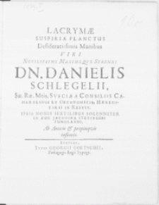 Lacrymae Suspiria Planctus [...] Viri [...] Dn. Danielis Schlegelii [...] Sveciae Consiliis Cameralibus et Oeconomicis [...] Ipsis Nonis Sextilibus [...] In Aede Jacobina Stetinensi Tumulandi Ab amicis & propinqvis insumti