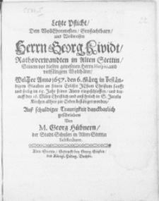 Letzte Pflicht, Dem [...] Herrn Georg Kividt, Rathsverwandten in Alten Stettin [...] Welcher Anno 1657. den 6. Martz [...] eingeschlaffen, und darauff den 16. Märtz Christlich und ansehnlich in S. Jacobs Kirchen [...] zur Erden bestatiget worden [...]