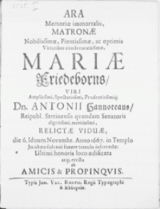 Ara Memoriae immortalis, Matronae [...] Mariae Friedeborns, Viri [...] Dn. Antonii Hannoteaus, Reipubl. Stetinensis qvondam Senatoris [...] Relictae Viduae, die 6. Iduum Novembr. Anno 1667. in Templo Jacobaeo [...] funere tumulo inferendae [...] erecta ab Amicis & Propinqvis