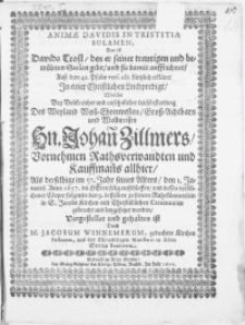 Animae Davidis In Tristitia Solamen, Das ist Davids Trost, den er seiner traurigen [...] Seelen gibt, und sie damit auffrichtet, auss dem 42. Psalm [...] erkläret in einer [...] Leichpredigt, welche bey [...] Leichbestattung des [...] Hn. Johan Zillmers [...] Rathsverwandten [...] als derselbige [...] den 1. Januarii Anno 1657. im Herrn [...] entschlaffen, und dessen [...] Cörper folgends den 9. desselben zu seinem Ruhekämmerlein in S. Jacobs Kirchen [...] beygesetzet worden