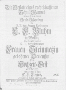 Die Gestalt eines rechtschaffenen Schul-Mannes entworffen in einem Hend-Schreiben An S.T. den Herrn Rectorem L. F. Bluhm in Wollin, Als derselbe mit der [...] Frauen Steinmetzin gebohrner Clericussin sein Hochzeit-Fest celebrirte