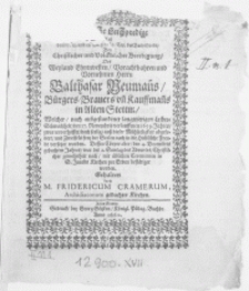 Christliche Leichpredigt Auss dem 17. 18. und 19. Vers des 5. Cap. des Buchs Hiobs, Des Christlicher und Volckreicher Beerdigung, Des [...] Herrn Balthasar Neuman[n]s, Bürgers, Brauers un[d] Kauffman[n]s in Alten Stettin, Welcher [...] den 27. Novembris verlauffenen 1659. Jahres [...] auss dieser Mühseeligkeit abgefodert [...] der Seelen nach in die Him[m]lische Freude versetzet worden. Dessen Cörper aber, den 4. Decembris gedachten Jahres [...] mit [...] Ceremonien in S. Jacobs Kirchen zur Erden bestätiget worden