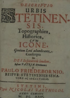 Descriptio urbis Stetinensis, topographica, historica, cum icone genium loci adumbrante conscripta in Dei sospitatoris laudem Iustam Patriae devotionem