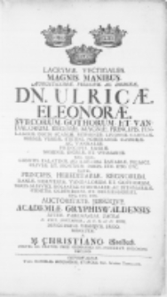 Lacrymae vectigales Magnis Manibus [...] Dn. Ulricae Eleonorae, Svecorum [...] Reginae [...] Auctoritate Jussuqve Academiae Gryphiswaldensis inter Parentalia sacra [...] d. XXIX. Novembris [...] M. DCXCIII. Devotissimi Obseqvii ergo