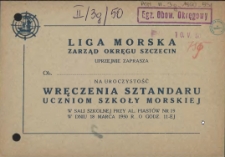 [Inc.:] Liga Morska Zarząd Okręgu Szczecin uprzejmie zaprasza [...] na uroczystość wręczenia sztandaru uczniom Szkoły Morskiej [...]