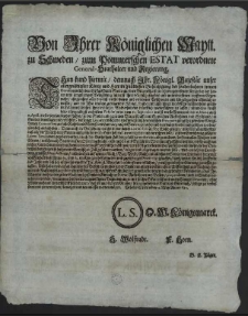 Von Ihrer Königlichen Maytt. zu Schweden, zum Pommerschen Estat verordnete General-Stathalter und Regierung : Thun kund hiermit, demnach Jhr. Königl. Majestät unser [...] König und Herr in gnädigster Behertzigung der sonderbahren treuen Devotion welche dero hiesige Stadt Stetin und dero Bürgerschafft in letzt vorgewesenem Kriege bey der harten und langwierigen Belagerung mittelst ihrer Standhaftigkeit und unverdrossenen tapfferen Gegenwehr, ohngeachtet aller darauss entstandenen und erlittenen Beschwerde und Ungelegenheit rühmlich erwiesen [...] : [Dat.] Gebeben [!] Stettin den 28. May 1682