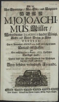 Alss der Wol-Ehrw&uuml;rdige [...] Herr M. Jo. Joachimus M&uuml;ller [...] Diaconus bey der K&ouml;nigl. Stiffts- und Schloss-Kirchen zu Alten Stettin :Den 21. Novembris. Anno 1701. sanfft und seelig in seinem Heyland entschlaffen, Und Den [...] 2. Martij, 1702. Christlichen Beerdiget ward Wollten dieses letzte Ehren-Denckmahl dem Wolseeligen bey seiner Grufft auffrichten Zwey desselben verbindligste Freunde