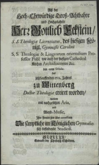 Alss der Hoch-Ehrwürdige Gross-Achtbahre [...] Herr Gottlieb Eckstein, S.S. Theologiae Licentiatus, des hiesigen Königl. Gymnasii Carolini [...] den 19ten Octobr. des jetztlauffenden 1702. Jahres zu Wittenberg Doctor Theologiae creiret worden, wolten mit nachgesetzter Aria, und Abend-Music, Ihre Freude hier über contestiren Die sämptliche im Königlichen Gymnasio [...] Studiosi