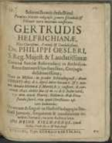 Solenni funeris deductioni Foeminae pietate religiosa splendido [...] Gertrudis Helfrichianae, Viri [...] Dn. Philippi Oesleri, S. Reg. Majest. [...] Coronae Sueciae Referendarii in Archidicasterio Stetinensi [...] Conjugis desideratissimae, Natae in Misnia [...] Anno [...] 1623. d. 2. April. [...] denatae Stetini d. 8. Martii [...] 1642. aetatis sue 18. m. 11. d. hodie vero, 15. nim. ejusd. Martii, ibidem in AEde Divo Jacobo sacra, ritu apud Christianos usitato humandae