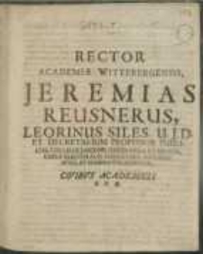 Rector Academiae Wittebergensis, Jeremias Reusnerus Leorinus Siles. U. J. D. Et Decretalium Professor Publicus, Collegii Iuridici Ordinarius & Senior, Curiae Electoralis, Consistorii Ecclesiastici & Scabinatus Adsessor, Civibus Academicis S.P.D.