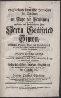 Die ewig bleibende himmlische Herrlichkeit der Gläubigen, wurde am Tage der Beerdigung Des [...] Herrn Gottfried Simon, Vornehmen Bürgers, Kauf- und Handelsmannes [...] welchen der Herr über Leben und Tod den 20. December 1760 [...] zu seinen Vätern versammlete, vor einer [...] Leichen-Begleitung nach Anleitung des Zeugen Jesu 2 Corinth. 5.v.1. den 6. Januar. 1761 vorgetragen