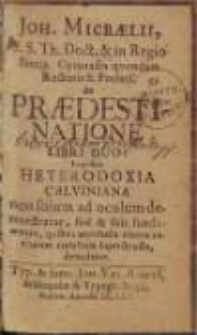Joh. Micraelii, S.S. Th. Doct. [...] de Praedestinatione Libri Duo : in qvibus Heterodoxia Calviniana non solum ad oculum demonstratur, sed & suis fundamentis, qvibus antithesis contra veritatem coelestem superstructa, denudatur