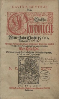 Davidis Chytraei Newe Sachssen Chronica vom Jahr Christi 1500. bis auffs XCVII. Aus dem vermehreten letzten Lateinischen Exemplar trewlich verdeutscht, und vom Autore selbst mit fleis reuidirt und ubersehen. Der Erste Teil, Darinnen die anfahenden sechzehen Bücher der Historien, biss auff das 1550 Jahr begrieffen