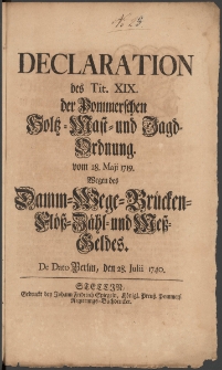 Declaration des Tit. XIX. der Pommerschen Holtz-Mast- und Jagd-Ordnung vom 28. Maji 1719. Wegen des Damm-Wege-Brücken-Flöß-Zähl- und Meß-Geldes : [Datum:] De dato Berlin, den 28. Julii 1740