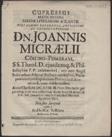 Cupressus Beatis Manibus Magni Literarum Atlantis Viri [...] Dn. Joannis Micraelii [...] SS. Theol. D. [...] Anno [...] M.DC.LVIII. III. Non. Decembr. pie placideq; inter vota adstantium AEtatis Suae LXI. denati, & XIX. Kal. Januarii in templo Cathedrali Mariano sepulchro illati, Non sine lacrymis
