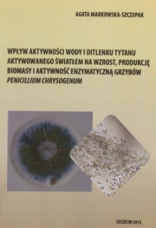 Wpływ aktywności wody i ditlenku tytanu aktywowanego światłem na wzrost, produkcję biomasy i aktywność enzymatyczną grzybów Penicillium chrysogenum