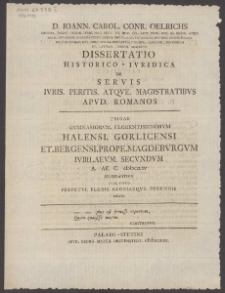 Dissertatio Historico-Ivridica De Servis Ivris. Peritis. Atqve. Magistratibvs Apvd. Romanos : Trigae Gymnasiorvm. Florentissimorvm Halensi. Gorlicensi Et. Bergensi. Prope. Magdebvrgvm Ivbilaevm. Secvndvm A. Ae. C. MDCCLXV Celebrantivm Cvm. Voto Perpetvi. Floris. Gloriaeqve. Perennis Dicata