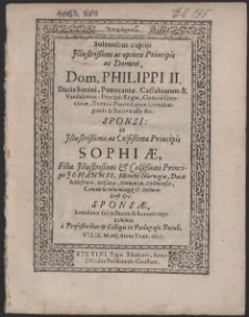 Solennibus nuptiis Illustrissimi ac optimi Principis ac Domini, Dom. Philippi II. Ducis Stetini, Pomeraniae, Cassubiorum & Vandalorum: Principis Rugiae, Comitis Gutzcoviae, Domini Provinciarum Leuenburgensis & Butoviensis &c. Sponsi: et [...] Sophiae, Filiae [...] Principis Johannis, Haeredis Norvegiae, Ducis Schleswici, Holsatiae, Stormariae, Dithmarsiae, Comitis in Oldenburgk & Delmenhorst [...] Sponsae, humilimae [...] Exhibita a Profeßoribus & Collegis in Paedagogio Ducali. VII. Id. Martii Anno Dom. 1607