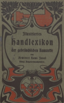 Illustriertes Handlexikon der gebräuchlichen Baustoffe : ein praktisches Hand- und Hilfsbuch auf dem grossen Gebieteder heutzutage gebräuchlichen Baustoffe in Bezug auf deren Gewinnung, Verarbeitung und Verwendung in neuester Zeit