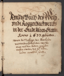 Amptsbuch des Wei&szlig;- undt Roggenbackwercks in der Stadt Alten Stettin Anno 1633 gebunden : Worein die Nahmen der Alterleute und Meistere zubefinden, wie Sie einen nach andern geeschet, Meister worden und alterleuten erw&auml;hlet seindt