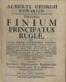 Alberti Georgii Schwartzii, In Academia Gryphica Professoris [...] Historia Finium Principatus Rugiae: Commentationibus Etymologico-Critico-historicis Illustrantur : Qva Facies eorum antiqvissima delineatur et variae mutationes, amplitudinis vicissitudines caeteraqve memorabilia huc pertinentia ex probae fidei monumentis [...] a medio XI. seculo ad usqve tempora hodierna chronologico ordine ob oculos ponuntur et commentationibus etymologico-critico-historicis illustrantur. Accessit Specimen Diplomatum Rugianorum majoris operis sub titulo Rugiae Diplomaticae evulgandi nuntium ferens. Una cum Indice rerum maxime memorabilium
