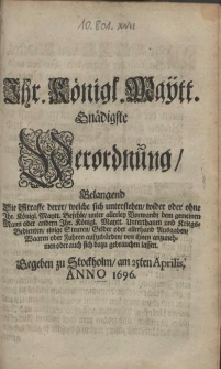 Ihr. Königl. Maytt. Gnädigste Verordnung, Belangend, die Starffe derer, welche sich unterstehen, wider oder ohne Ihr. Königl. Maytt. Befehle, unter allerley Vorwandt dem gemeinen Mann [...] Unterthanen und Kriegs-Bedienten, einige Steuren, Gelder oder allerhand Ausgaben, Waaren oder Fuhren aufzubürden, von ihnen anzunehmen oder auch sich dazu gebrauchen lassen. Gegeben zu Stockholm, am 25ten Aprilis, Anno 1696