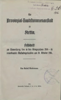 Die Provinzial-Taubstummenanstalt zu Stettin : Festschrift zur Einweihung des in den Kriegsjahren 1914 - 16 neuerbauten Anstaltsgebäudes am 18. Oktober 1916